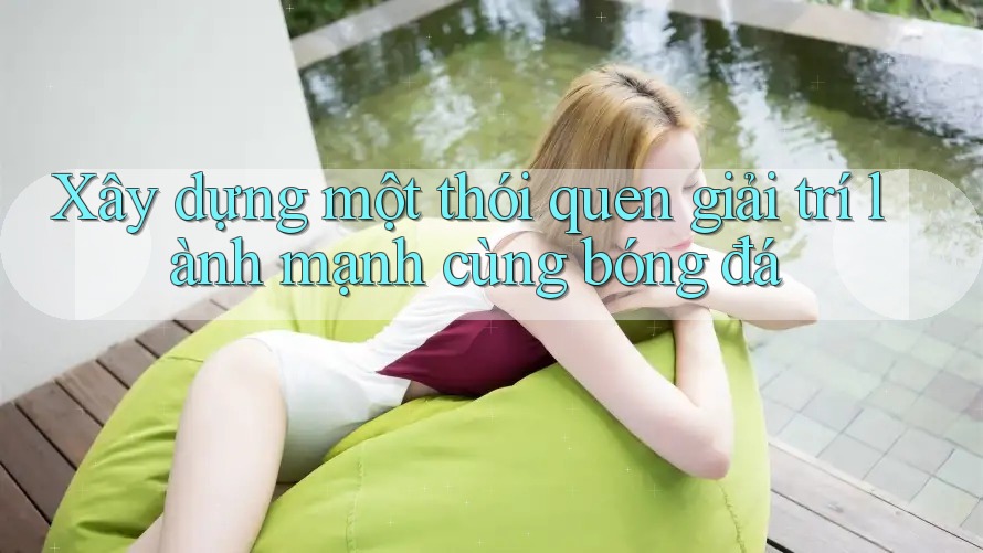 Xây dựng một thói quen giải trí lành mạnh cùng bóng đá Xây dựng một thói quen giải trí lành mạnh cùng bóng đá