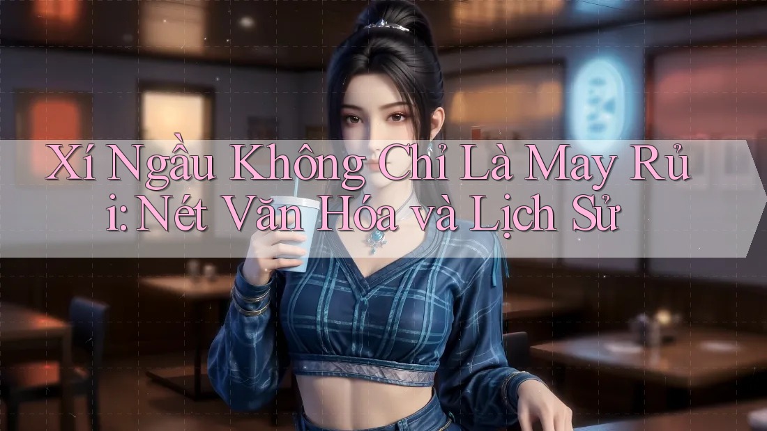 Xí Ngầu Không Chỉ Là May Rủi: Nét Văn Hóa và Lịch Sử