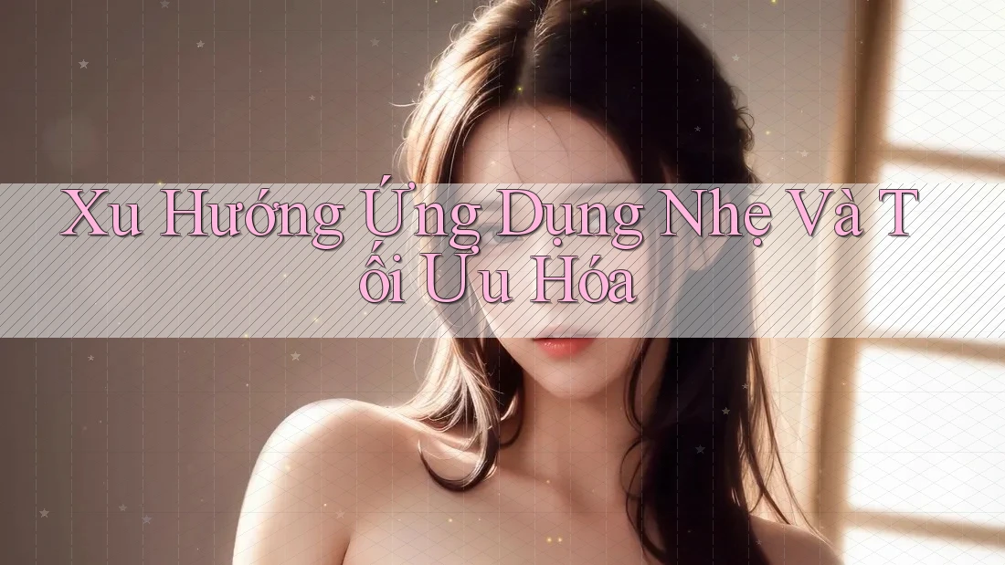 Xu Hướng Ứng Dụng Nhẹ Và Tối Ưu Hóa Xu Hướng Ứng Dụng Nhẹ Và Tối Ưu Hóa